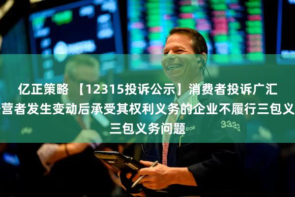 亿正策略 【12315投诉公示】消费者投诉广汇汽车经营者发生变动后承受其权利义务的企业不履行三包义务问题