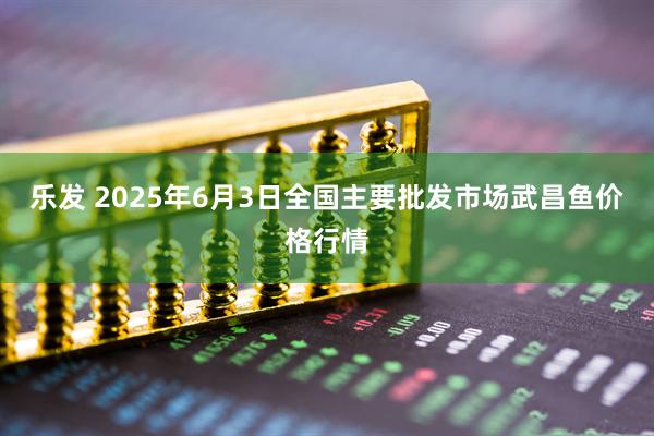 乐发 2025年6月3日全国主要批发市场武昌鱼价格行情