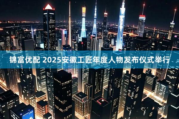 锦富优配 2025安徽工匠年度人物发布仪式举行