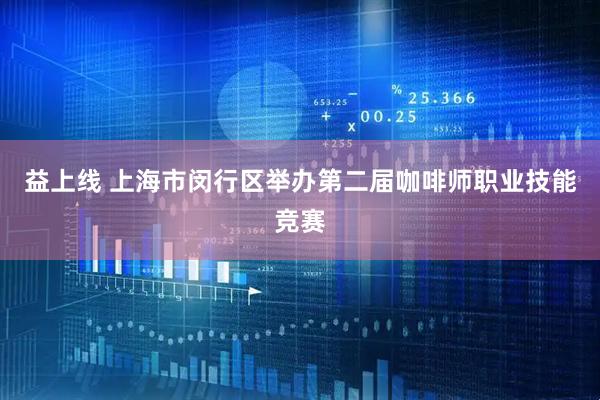 益上线 上海市闵行区举办第二届咖啡师职业技能竞赛