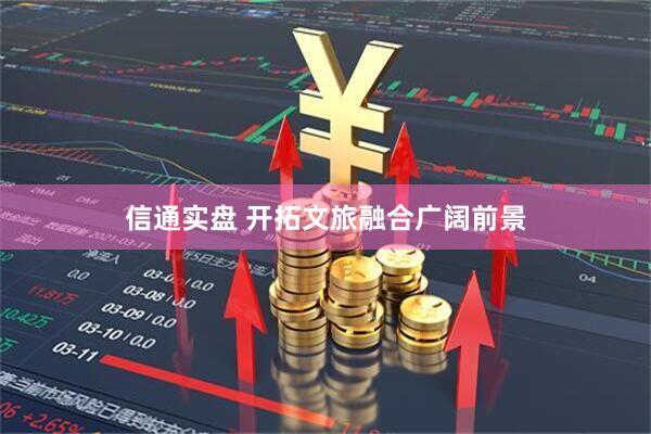 信通实盘 开拓文旅融合广阔前景