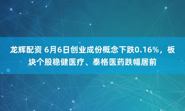 龙辉配资 6月6日创业成份概念下跌0.16%，板块个股稳健医疗、泰格医药跌幅居前