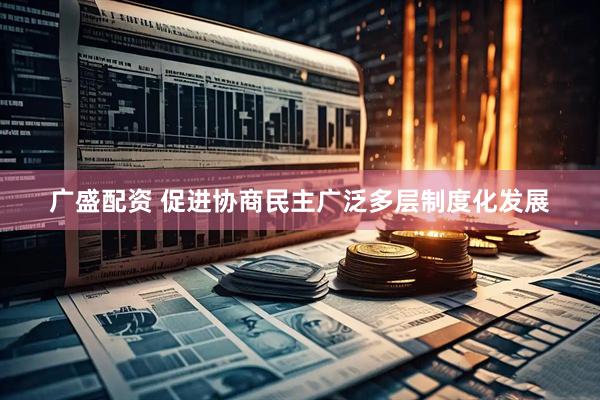 广盛配资 促进协商民主广泛多层制度化发展