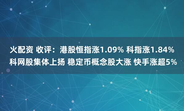 火配资 收评：港股恒指涨1.09% 科指涨1.84% 科网股集体上扬 稳定币概念股大涨 快手涨超5%