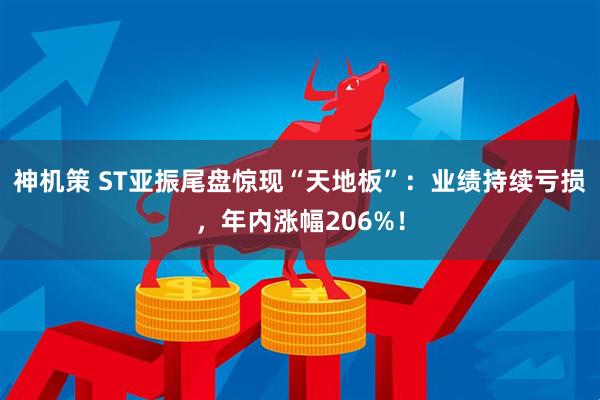 神机策 ST亚振尾盘惊现“天地板”：业绩持续亏损，年内涨幅206%！