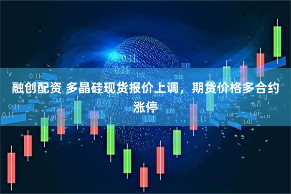 融创配资 多晶硅现货报价上调，期货价格多合约涨停
