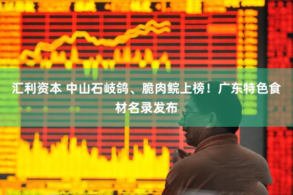 汇利资本 中山石岐鸽、脆肉鲩上榜！广东特色食材名录发布
