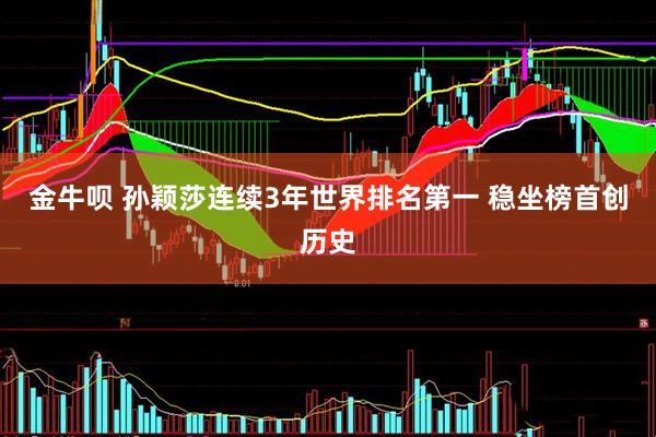 金牛呗 孙颖莎连续3年世界排名第一 稳坐榜首创历史