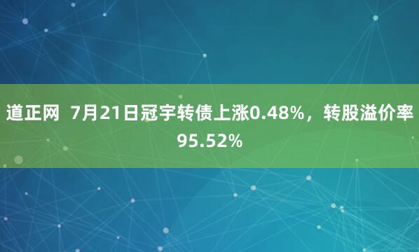 道正网  7月21日冠宇转债上涨0.48%，转股溢价率95.52%