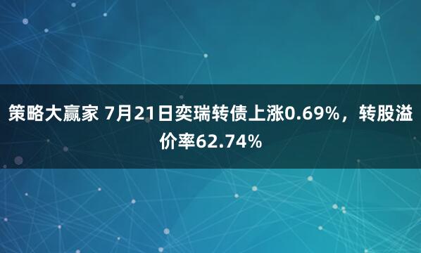 策略大赢家 7月21日奕瑞转债上涨0.69%，转股溢价率62.74%