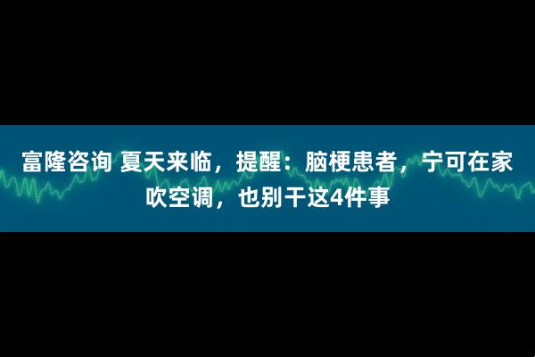 富隆咨询 夏天来临，提醒：脑梗患者，宁可在家吹空调，也别干这4件事