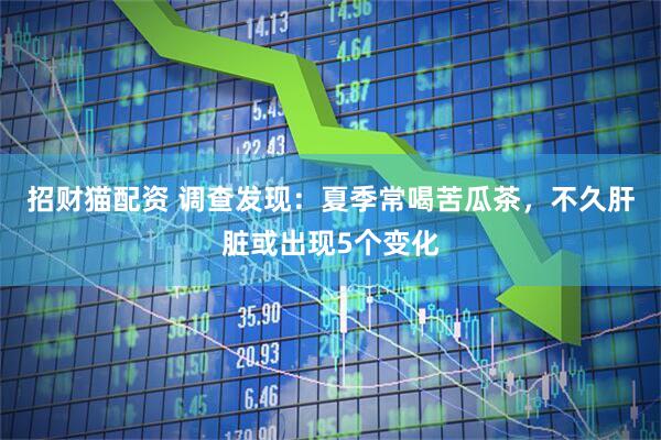 招财猫配资 调查发现：夏季常喝苦瓜茶，不久肝脏或出现5个变化