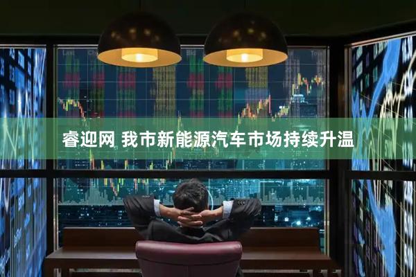 睿迎网 我市新能源汽车市场持续升温