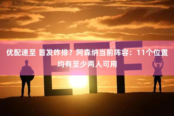 优配速至 首发咋排？阿森纳当前阵容：11个位置均有至少两人可用