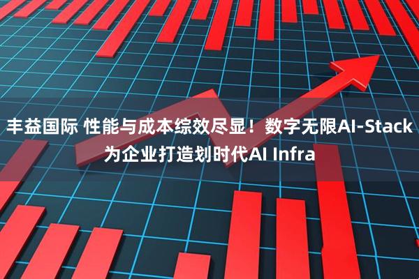 丰益国际 性能与成本综效尽显！数字无限AI-Stack为企业打造划时代AI Infra