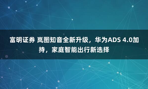 富明证券 岚图知音全新升级，华为ADS 4.0加持，家庭智能出行新选择