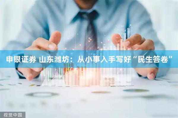 申银证券 山东潍坊：从小事入手写好“民生答卷”