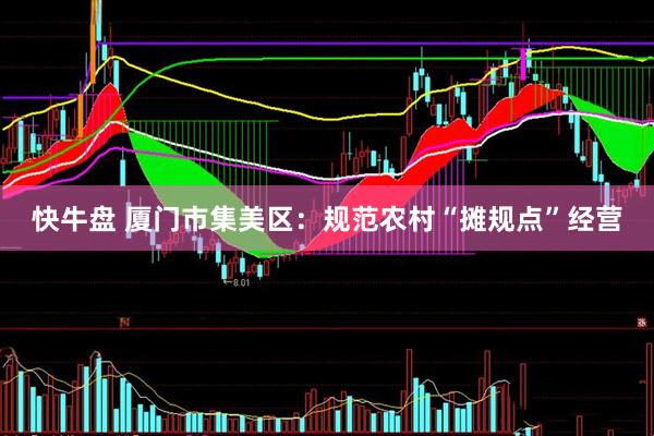 快牛盘 厦门市集美区：规范农村“摊规点”经营