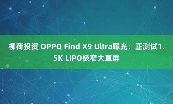柳荷投资 OPPO Find X9 Ultra曝光：正测试1.5K LIPO极窄大直屏
