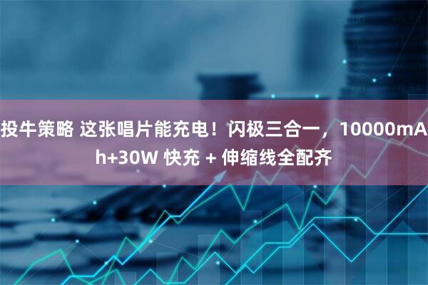 投牛策略 这张唱片能充电！闪极三合一，10000mAh+30W 快充 + 伸缩线全配齐