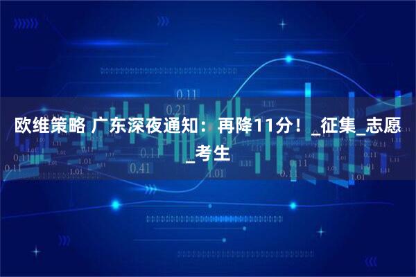 欧维策略 广东深夜通知：再降11分！_征集_志愿_考生