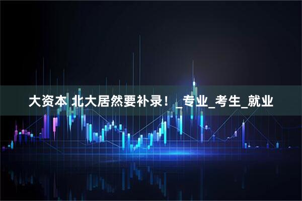 大资本 北大居然要补录！_专业_考生_就业
