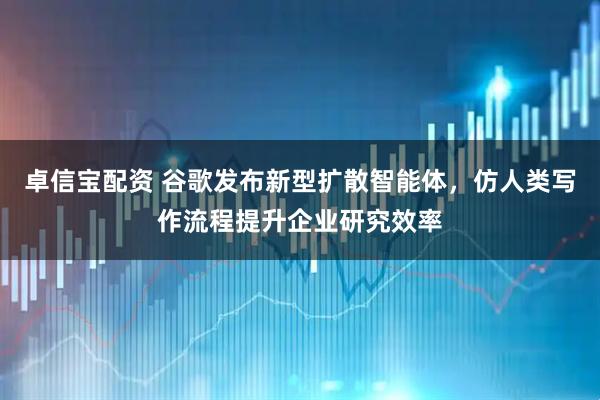 卓信宝配资 谷歌发布新型扩散智能体，仿人类写作流程提升企业研究效率