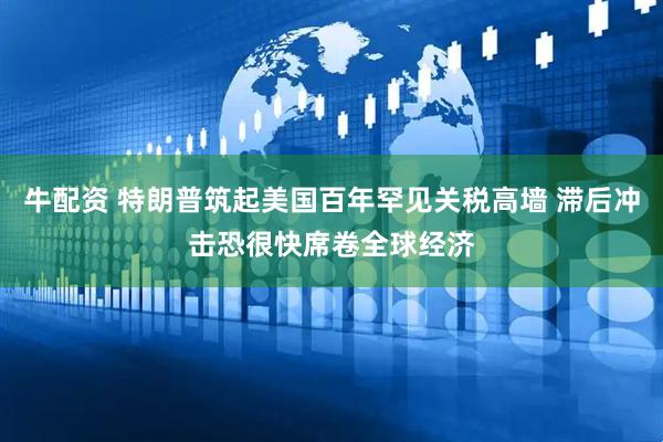 牛配资 特朗普筑起美国百年罕见关税高墙 滞后冲击恐很快席卷全球经济