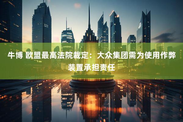 牛博 欧盟最高法院裁定：大众集团需为使用作弊装置承担责任