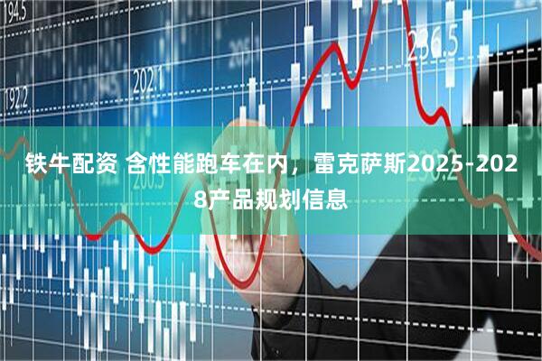 铁牛配资 含性能跑车在内，雷克萨斯2025-2028产品规划信息