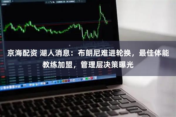 京海配资 湖人消息：布朗尼难进轮换，最佳体能教练加盟，管理层决策曝光
