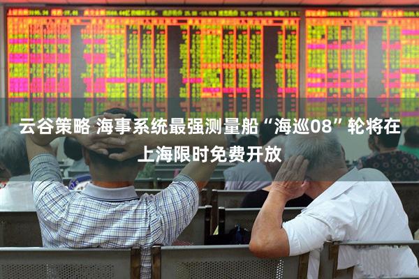 云谷策略 海事系统最强测量船“海巡08”轮将在上海限时免费开放