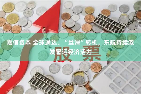 嘉信资本 全球通达、“丝滑”转机，东航持续激发暑运经济活力