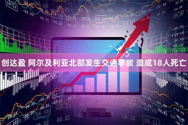 创达盈 阿尔及利亚北部发生交通事故 造成18人死亡