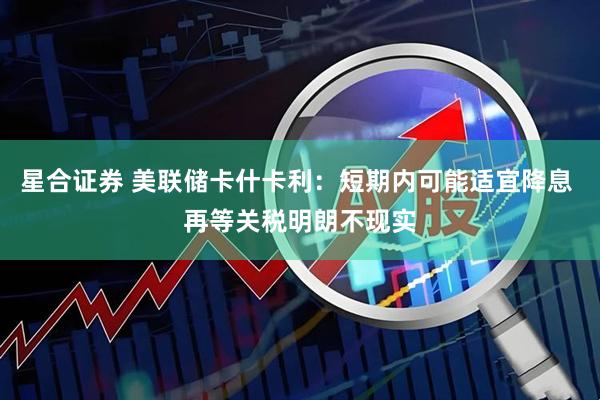 星合证券 美联储卡什卡利：短期内可能适宜降息 再等关税明朗不现实