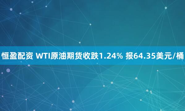 恒盈配资 WTI原油期货收跌1.24% 报64.35美元/桶