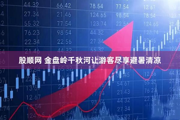 股顺网 金盘岭千秋河让游客尽享避暑清凉