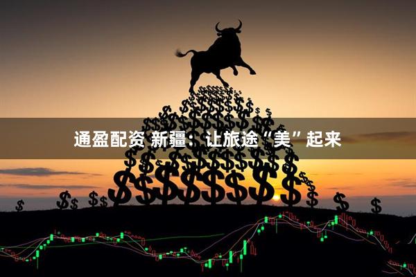 通盈配资 新疆：让旅途“美”起来