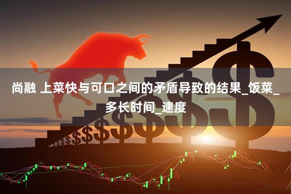 尚融 上菜快与可口之间的矛盾导致的结果_饭菜_多长时间_速度