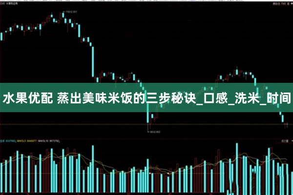 水果优配 蒸出美味米饭的三步秘诀_口感_洗米_时间