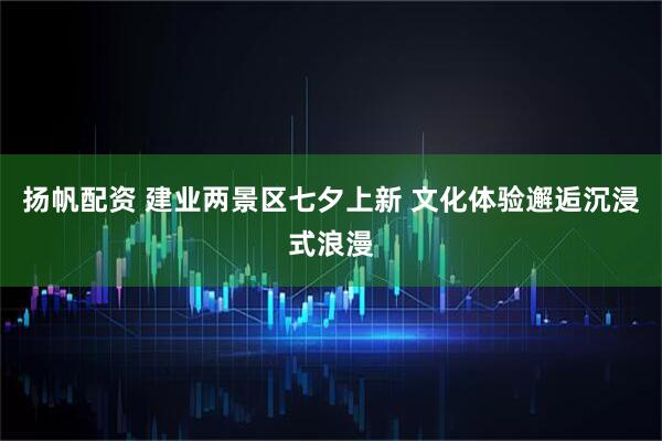 扬帆配资 建业两景区七夕上新 文化体验邂逅沉浸式浪漫