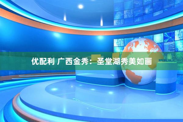 优配利 广西金秀：圣堂湖秀美如画