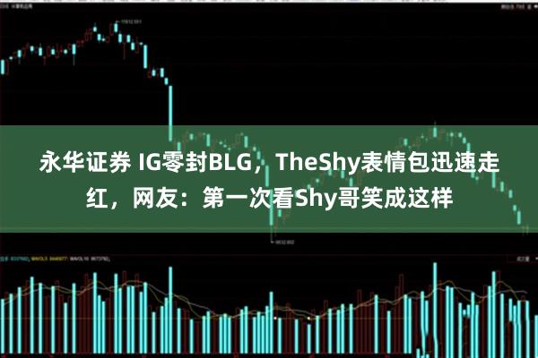 永华证券 IG零封BLG，TheShy表情包迅速走红，网友：第一次看Shy哥笑成这样