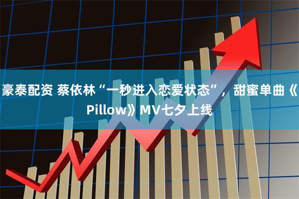 豪泰配资 蔡依林“一秒进入恋爱状态”，甜蜜单曲《Pillow》MV七夕上线