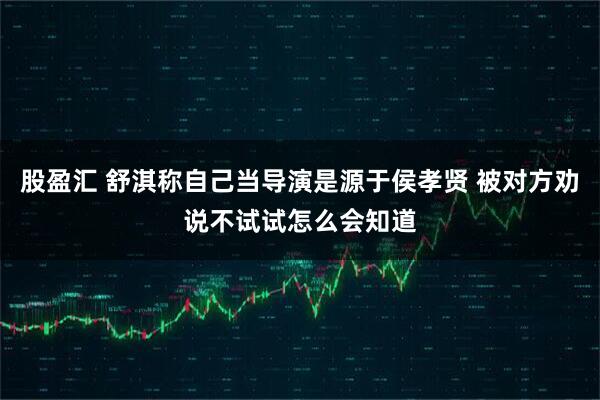 股盈汇 舒淇称自己当导演是源于侯孝贤 被对方劝说不试试怎么会知道