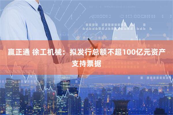 赢正通 徐工机械：拟发行总额不超100亿元资产支持票据