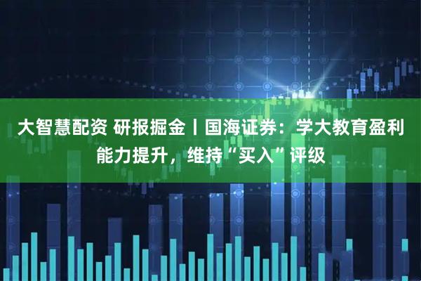 大智慧配资 研报掘金丨国海证券：学大教育盈利能力提升，维持“买入”评级
