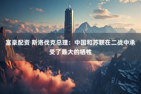 富豪配资 斯洛伐克总理：中国和苏联在二战中承受了最大的牺牲