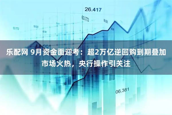 乐配网 9月资金面迎考：超2万亿逆回购到期叠加市场火热，央行操作引关注