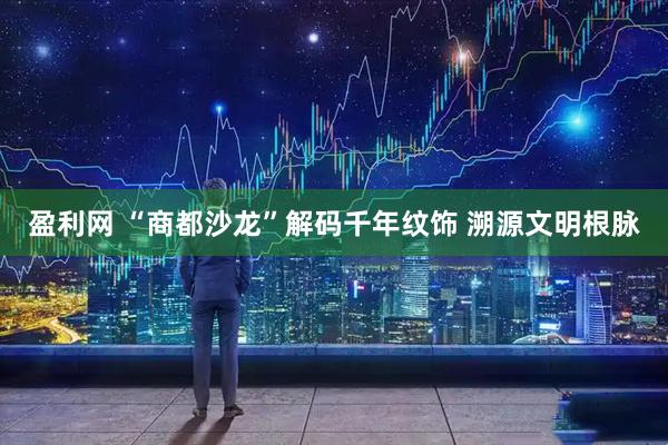 盈利网 “商都沙龙”解码千年纹饰 溯源文明根脉